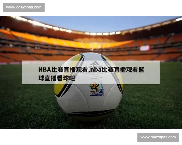 全球篮球在线直播平台实时赛事高清观看指南全面解析与精彩推荐